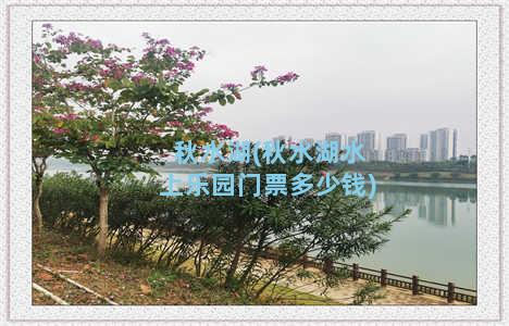 秋水湖(秋水湖水上乐园门票多少钱)