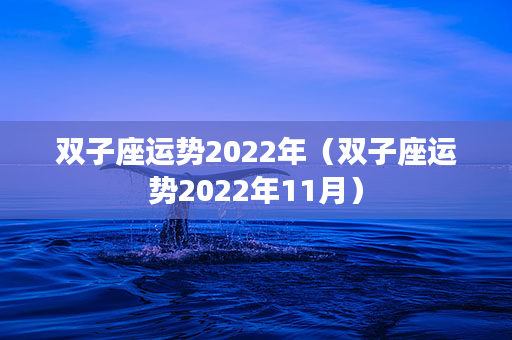 双子座运势2022年（双子座运势2022年11月）